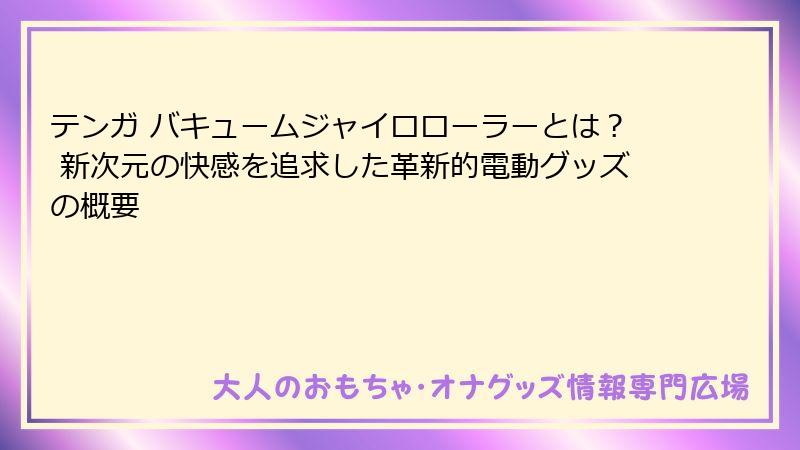 テンガ バキュームジャイロローラーとは？ 新次元の快感を追求した革新的電動グッズの概要