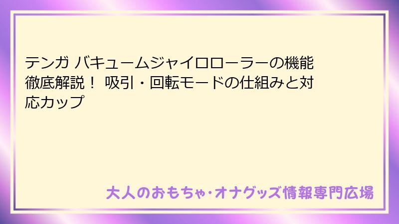 テンガ バキュームジャイロローラーの機能徹底解説！ 吸引・回転モードの仕組みと対応カップ