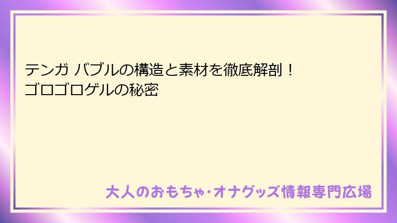 テンガ バブルの構造と素材を徹底解剖！ ゴロゴロゲルの秘密