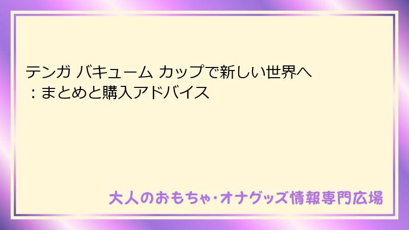 テンガ バキューム カップで新しい世界へ:まとめと購入アドバイス