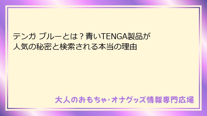テンガ ブルーとは?青いTENGA製品が人気の秘密と検索される本当の理由