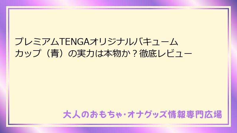 プレミアムTENGAオリジナルバキュームカップ(青)の実力は本物か?徹底レビュー