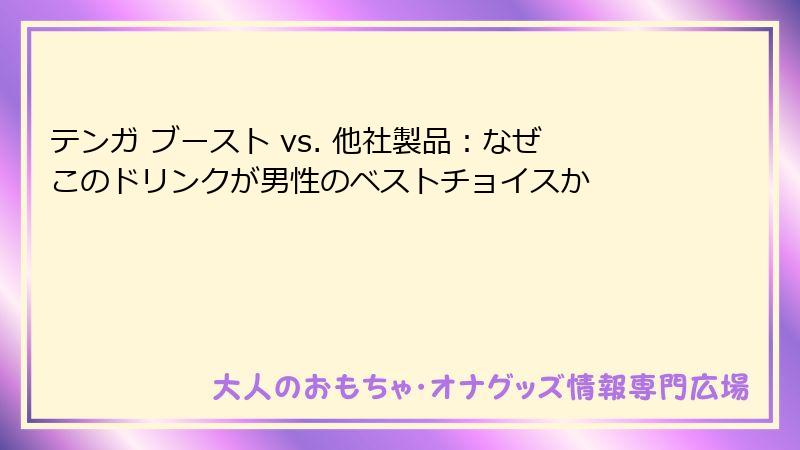 テンガ ブースト vs. 他社製品：なぜこのドリンクが男性のベストチョイスか
