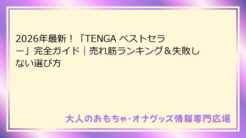 2026年最新！「TENGA ベストセラー」完全ガイド｜売れ筋ランキング＆失敗しない選び方