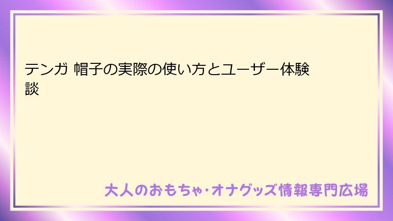 テンガ 帽子の実際の使い方とユーザー体験談