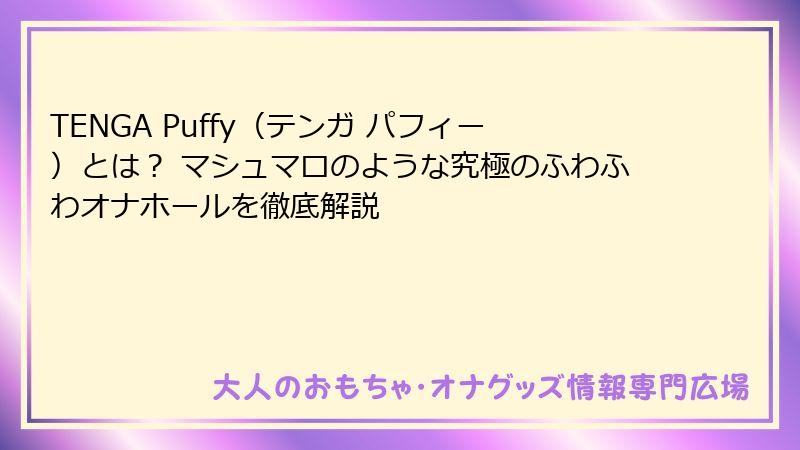 TENGA Puffy（テンガ パフィー）とは？ マシュマロのような究極のふわふわオナホールを徹底解説