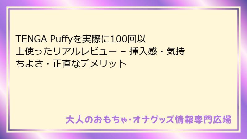 TENGA Puffyを実際に100回以上使ったリアルレビュー – 挿入感・気持ちよさ・正直なデメリット