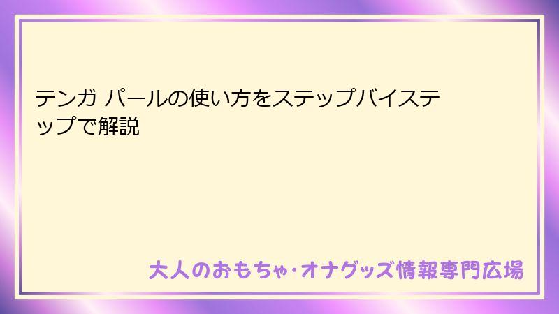 テンガ パールの使い方をステップバイステップで解説