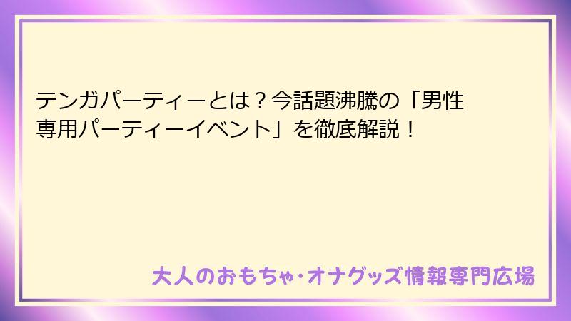 テンガパーティーとは？今話題沸騰の「男性専用パーティーイベント」を徹底解説！