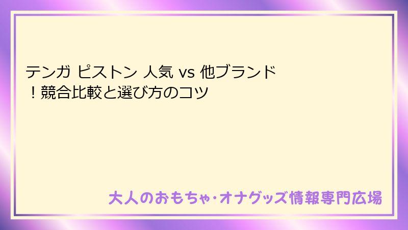 テンガ ピストン 人気 vs 他ブランド!競合比較と選び方のコツ