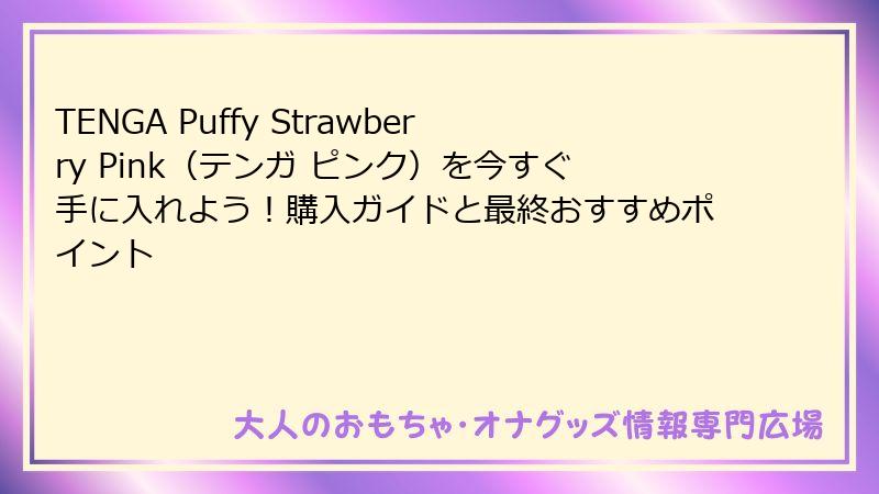TENGA Puffy Strawberry Pink(テンガ ピンク)を今すぐ手に入れよう!購入ガイドと最終おすすめポイント