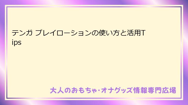 テンガ プレイローションの使い方と活用Tips