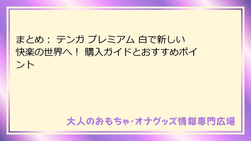 まとめ： テンガ プレミアム 白で新しい快楽の世界へ！ 購入ガイドとおすすめポイント