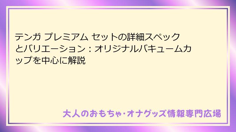 テンガ プレミアム セットの詳細スペックとバリエーション：オリジナルバキュームカップを中心に解説