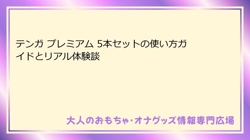テンガ プレミアム 5本セットの使い方ガイドとリアル体験談