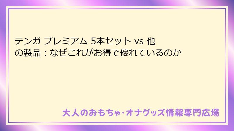テンガ プレミアム 5本セット vs 他の製品：なぜこれがお得で優れているのか