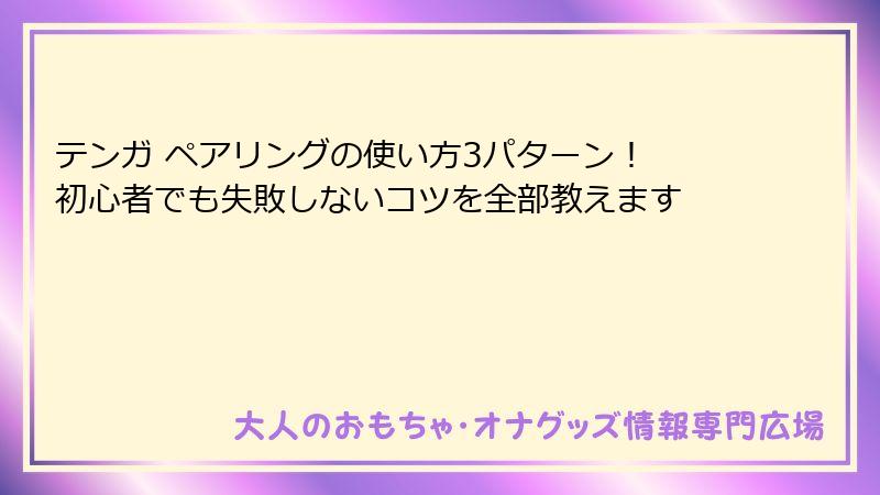 テンガ ペアリングの使い方3パターン！ 初心者でも失敗しないコツを全部教えます