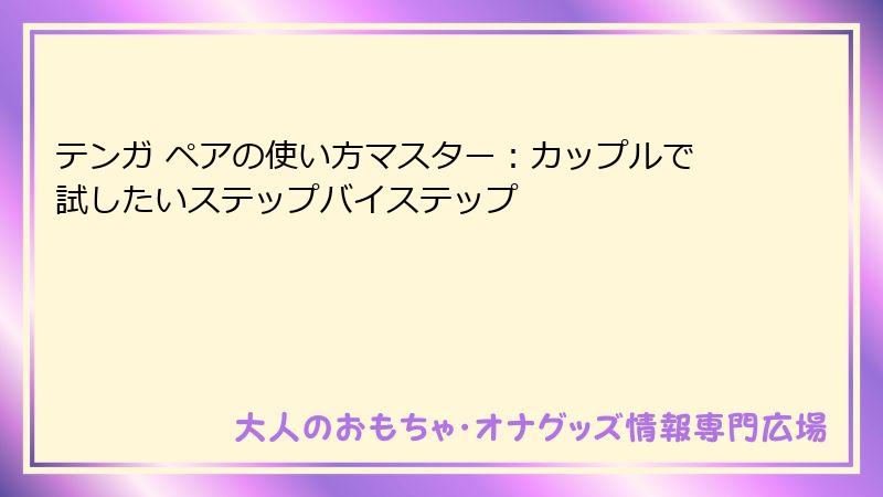 テンガ ペアの使い方マスター：カップルで試したいステップバイステップ