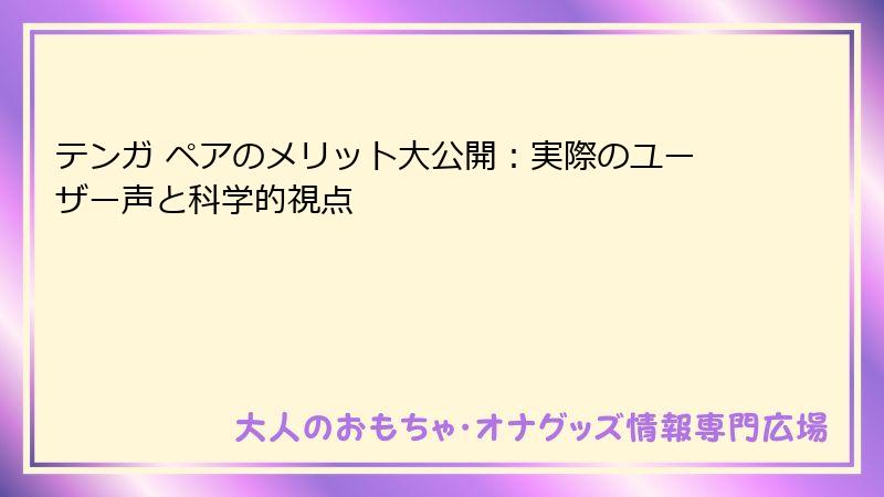 テンガ ペアのメリット大公開：実際のユーザー声と科学的視点