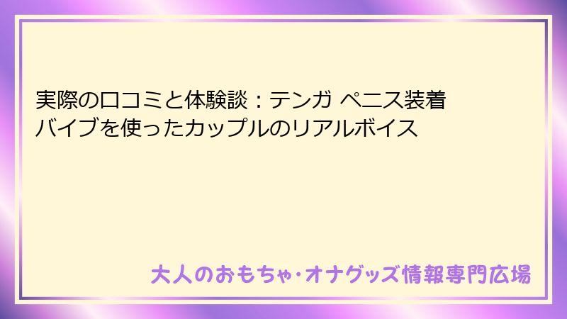 実際の口コミと体験談：テンガ ペニス装着バイブを使ったカップルのリアルボイス
