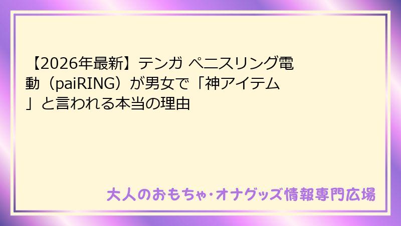 【2026年最新】テンガ ぺニスリング電動（paiRING）が男女で「神アイテム」と言われる本当の理由