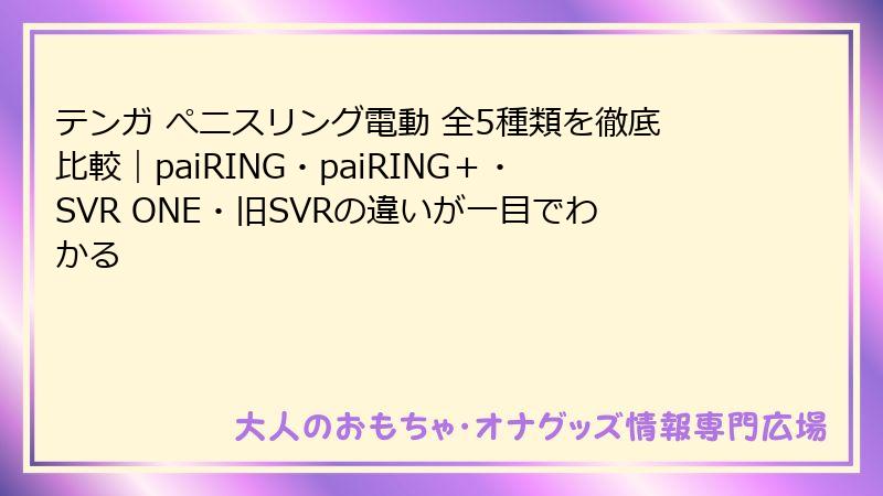 テンガ ぺニスリング電動 全5種類を徹底比較｜paiRING・paiRING＋・SVR ONE・旧SVRの違いが一目でわかる