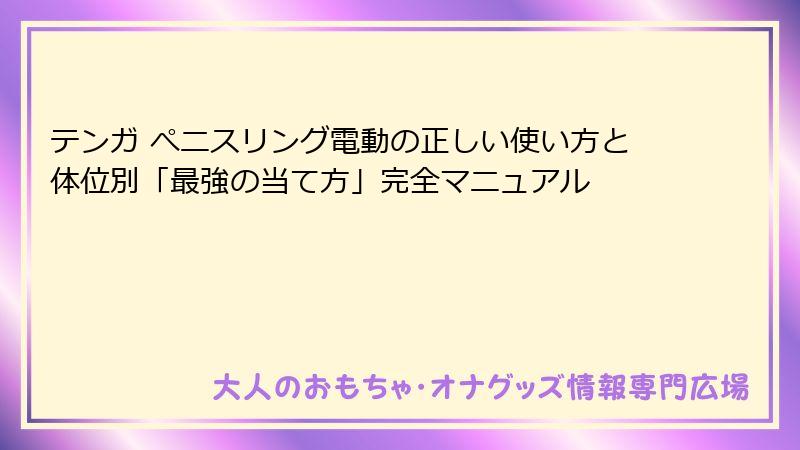 テンガ ぺニスリング電動の正しい使い方と体位別「最強の当て方」完全マニュアル