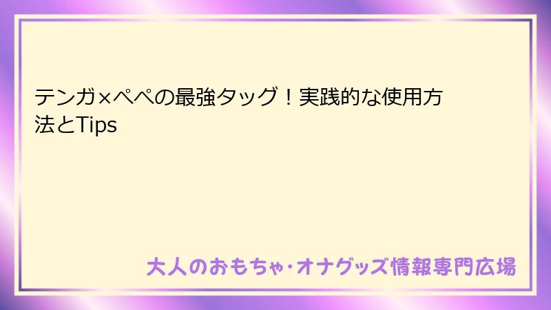 テンガ×ぺぺの最強タッグ！実践的な使用方法とTips