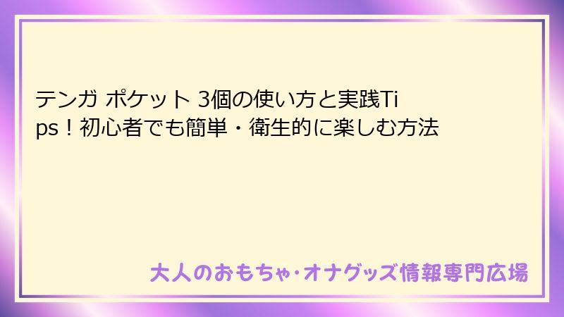 テンガ ポケット 3個の使い方と実践Tips!初心者でも簡単・衛生的に楽しむ方法