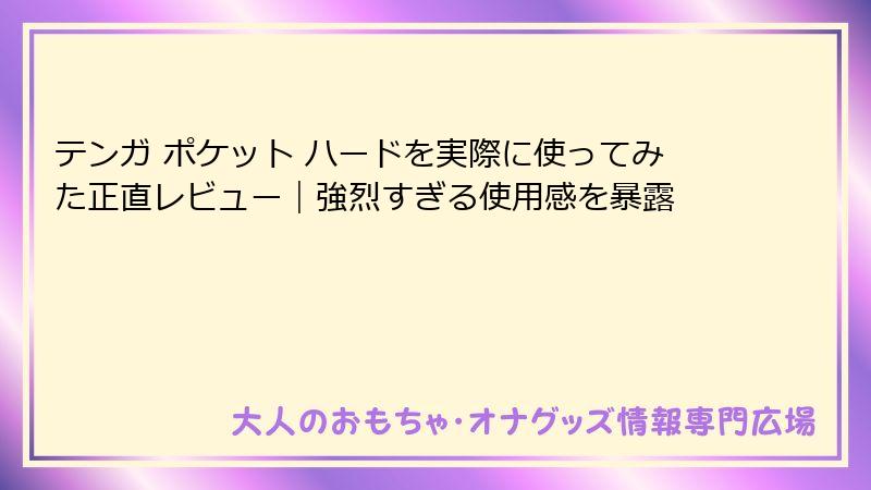 テンガ ポケット ハードを実際に使ってみた正直レビュー｜強烈すぎる使用感を暴露