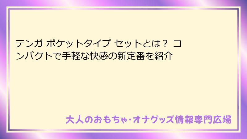 テンガ ポケットタイプ セットとは？ コンパクトで手軽な快感の新定番を紹介