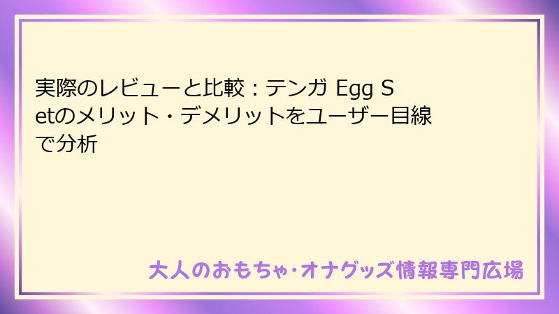実際のレビューと比較:テンガ Egg Setのメリット・デメリットをユーザー目線で分析