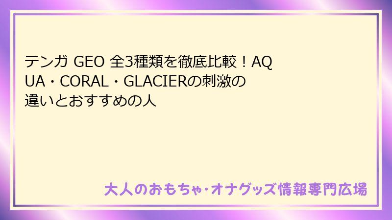 テンガ GEO 全3種類を徹底比較！AQUA・CORAL・GLACIERの刺激の違いとおすすめの人