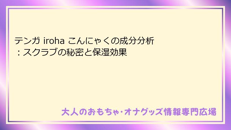 テンガ iroha こんにゃくの成分分析:スクラブの秘密と保湿効果