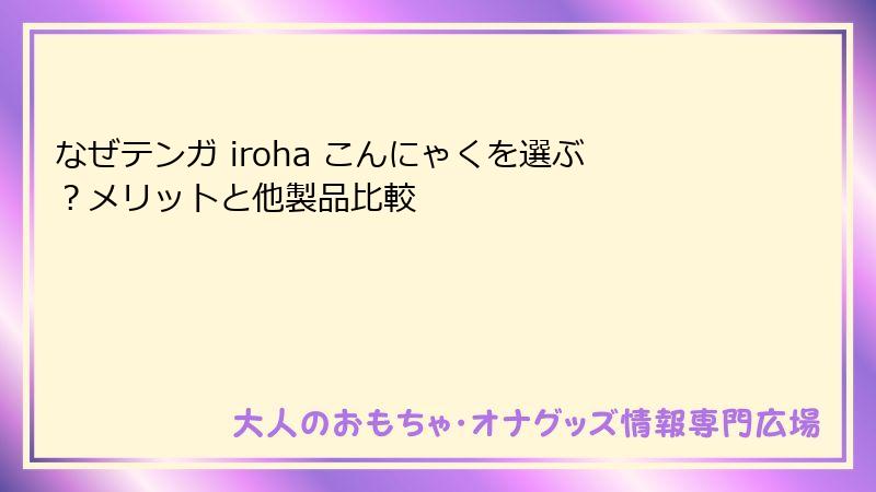 なぜテンガ iroha こんにゃくを選ぶ?メリットと他製品比較