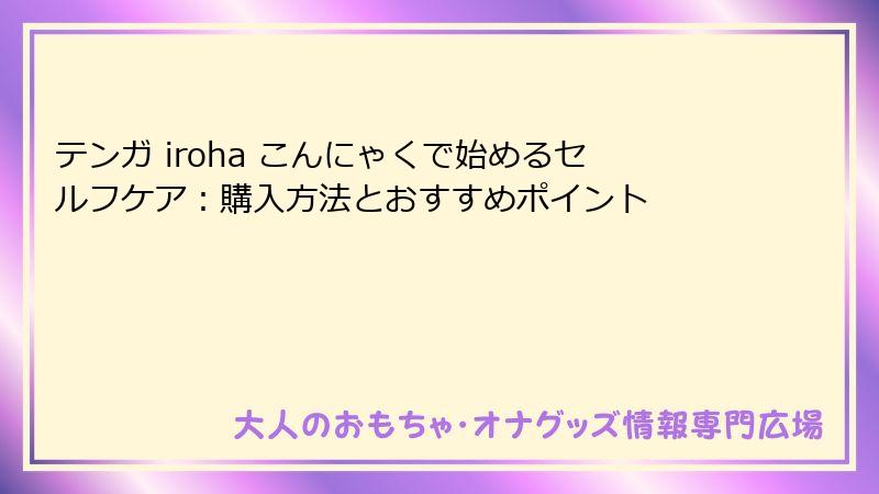 テンガ iroha こんにゃくで始めるセルフケア:購入方法とおすすめポイント