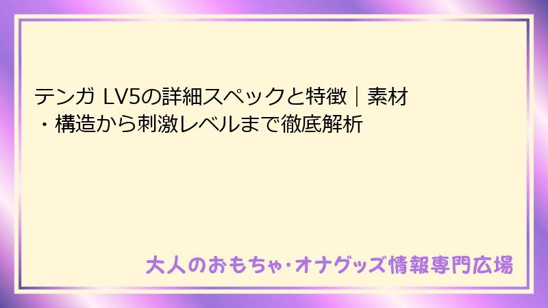 テンガ LV5の詳細スペックと特徴｜素材・構造から刺激レベルまで徹底解析