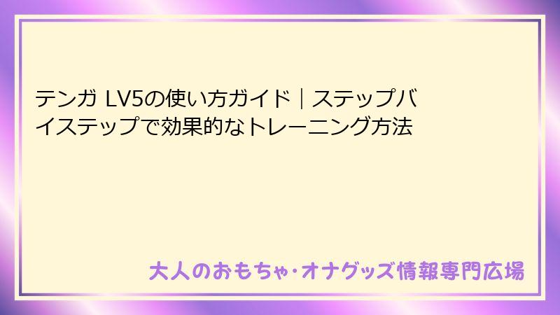 テンガ LV5の使い方ガイド｜ステップバイステップで効果的なトレーニング方法