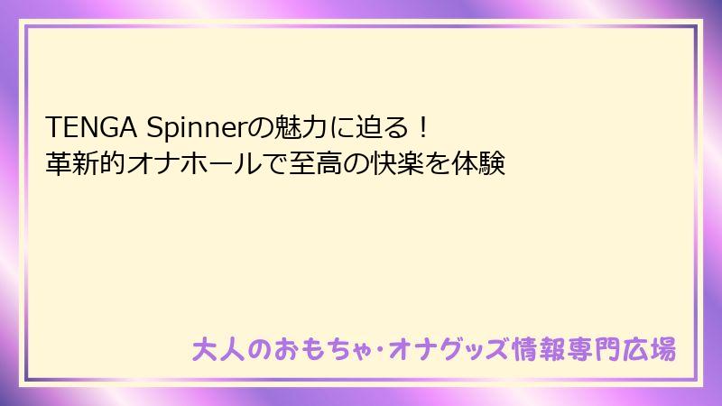 TENGA Spinnerの魅力に迫る!革新的オナホールで至高の快楽を体験