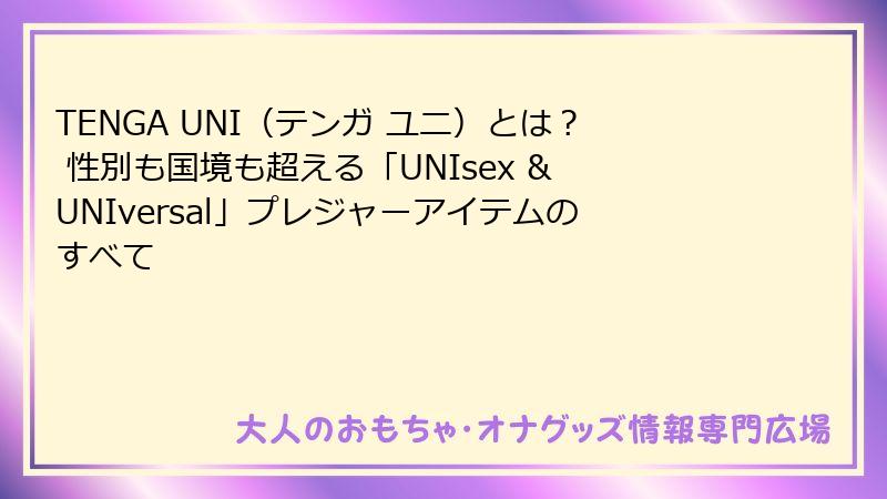 TENGA UNI(テンガ ユニ)とは? 性別も国境も超える「UNIsex & UNIversal」プレジャーアイテムのすべて