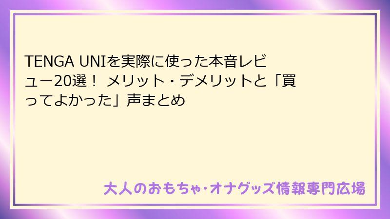 TENGA UNIを実際に使った本音レビュー20選! メリット・デメリットと「買ってよかった」声まとめ