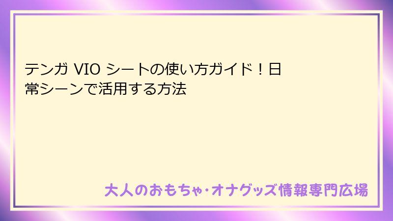テンガ VIO シートの使い方ガイド!日常シーンで活用する方法