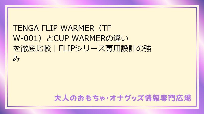 TENGA FLIP WARMER(TFW-001)とCUP WARMERの違いを徹底比較|FLIPシリーズ専用設計の強み