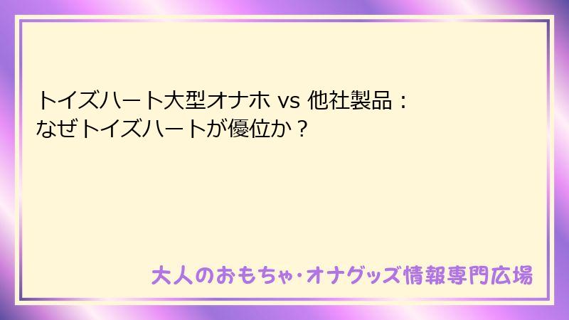 トイズハート大型オナホ vs 他社製品：なぜトイズハートが優位か？