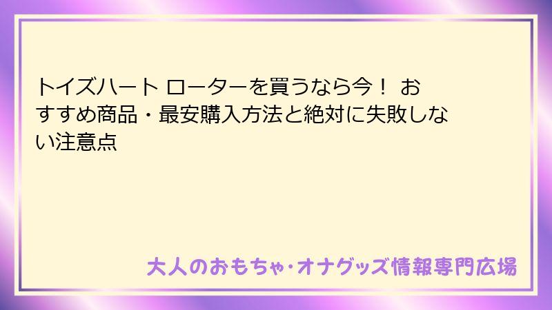 トイズハート ローターを買うなら今！ おすすめ商品・最安購入方法と絶対に失敗しない注意点