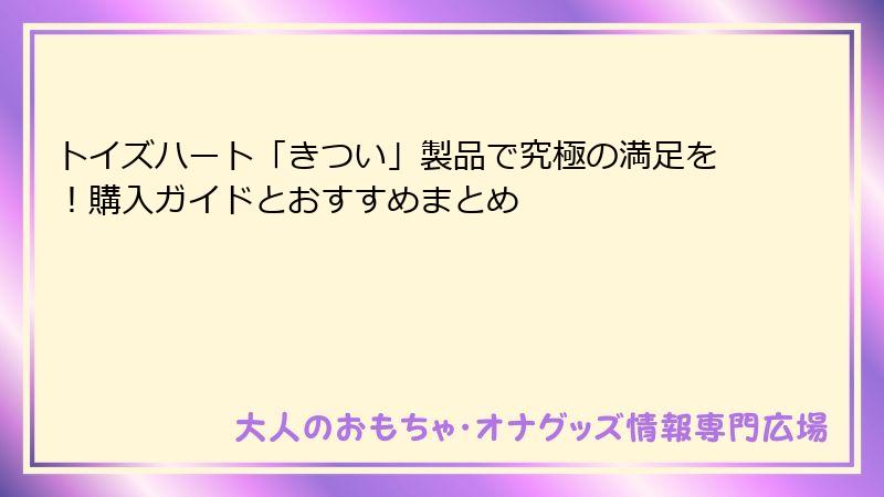 トイズハート「きつい」製品で究極の満足を！購入ガイドとおすすめまとめ