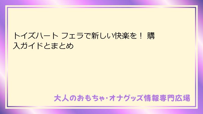 トイズハート フェラで新しい快楽を! 購入ガイドとまとめ