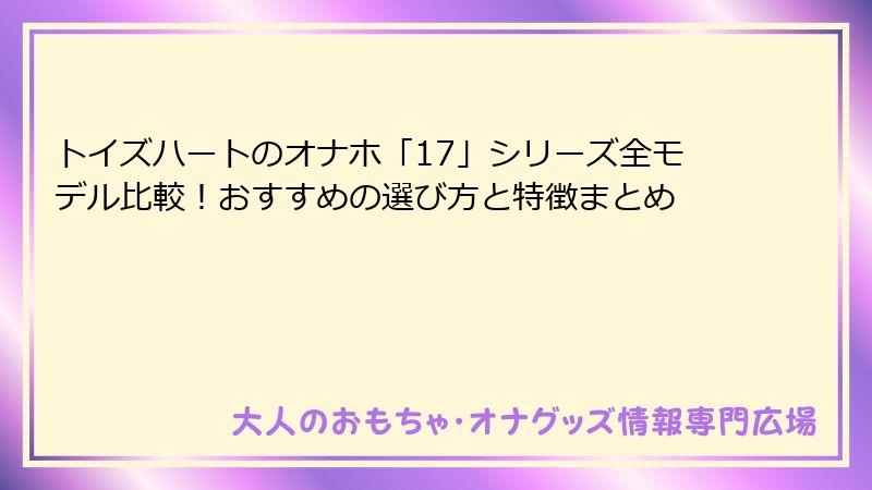 トイズハートのオナホ「17」シリーズ全モデル比較!おすすめの選び方と特徴まとめ