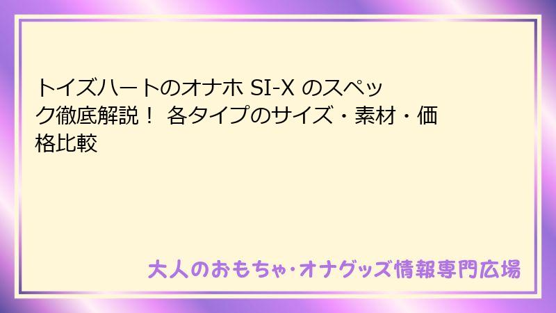 トイズハートのオナホ SI-X のスペック徹底解説！ 各タイプのサイズ・素材・価格比較
