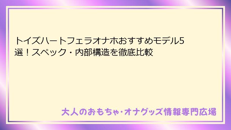 トイズハートフェラオナホおすすめモデル5選!スペック・内部構造を徹底比較